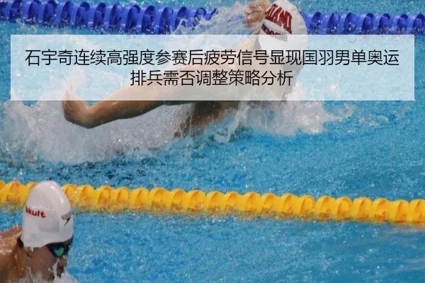 石宇奇连续高强度参赛后疲劳信号显现国羽男单奥运排兵需否调整策略分析