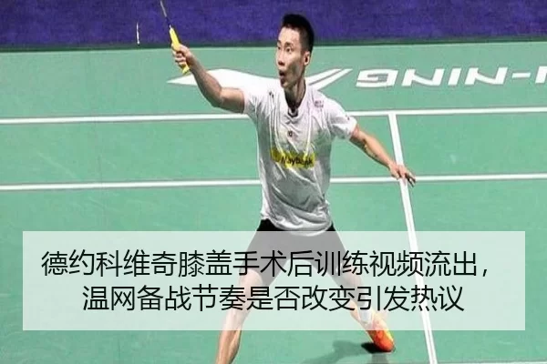 德约科维奇膝盖手术后训练视频流出，温网备战节奏是否改变引发热议